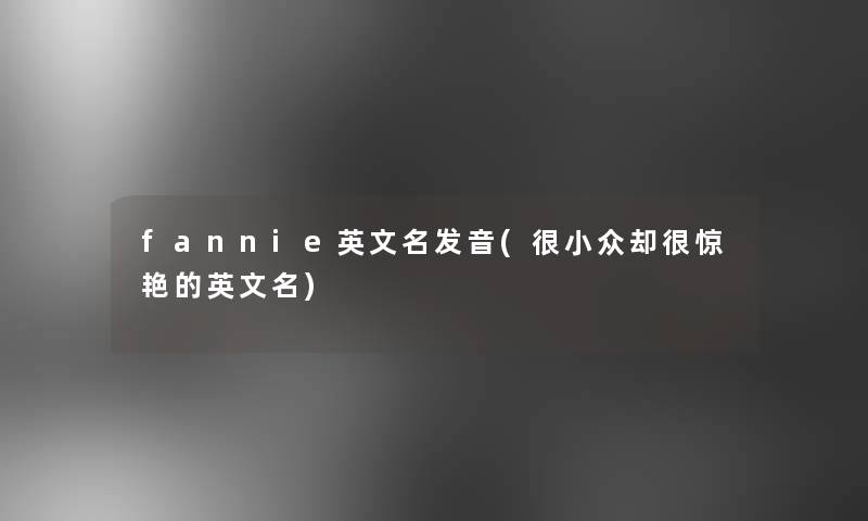 fannie英文名发音(很小众却很惊艳的英文名) fannie英文名发音(很小众却很惊艳的英文名)