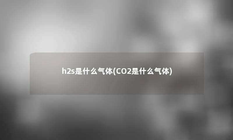 h2s是什么气体(CO2是什么气体) h2s是什么气体(CO2是什么气体)