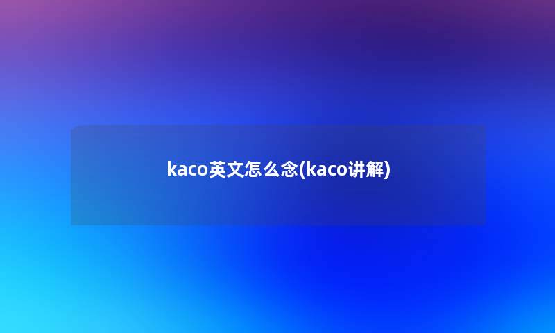 kaco英文怎么念(kaco讲解) kaco英文怎么念(kaco讲解)