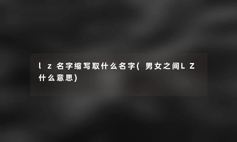 lz名字缩写取什么名字(男女之间LZ什么意思) lz名字缩写取什么名字(男女之间LZ什么意思)