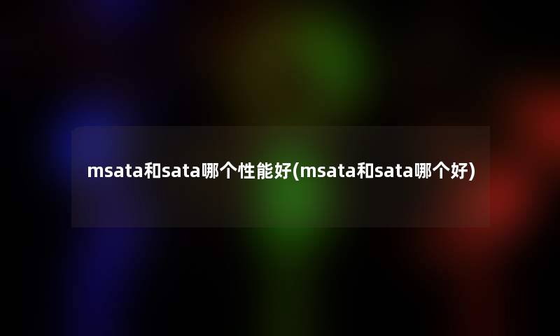 msata和sata哪个性能好(msata和sata哪个好) msata和sata哪个性能好(msata和sata哪个好)