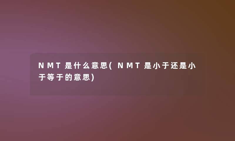 NMT是什么意思(NMT是小于还是小于等于的意思) NMT是什么意思(NMT是小于还是小于等于的意思)