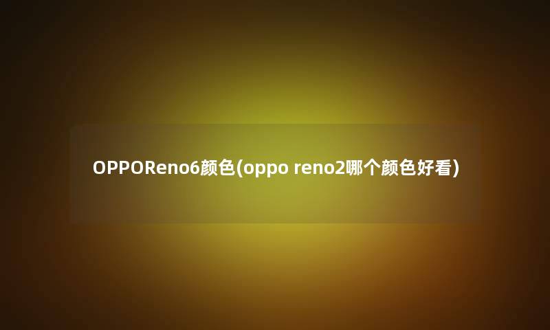 OPPOReno6颜色(oppo reno2哪个颜色好看) OPPOReno6颜色(oppo reno2哪个颜色好看)