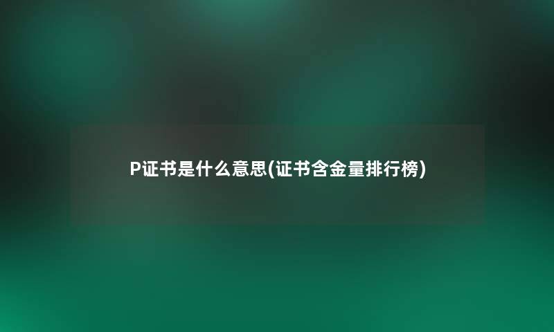 P证书是什么意思(证书含金量整理榜) P证书是什么意思(证书含金量整理榜)