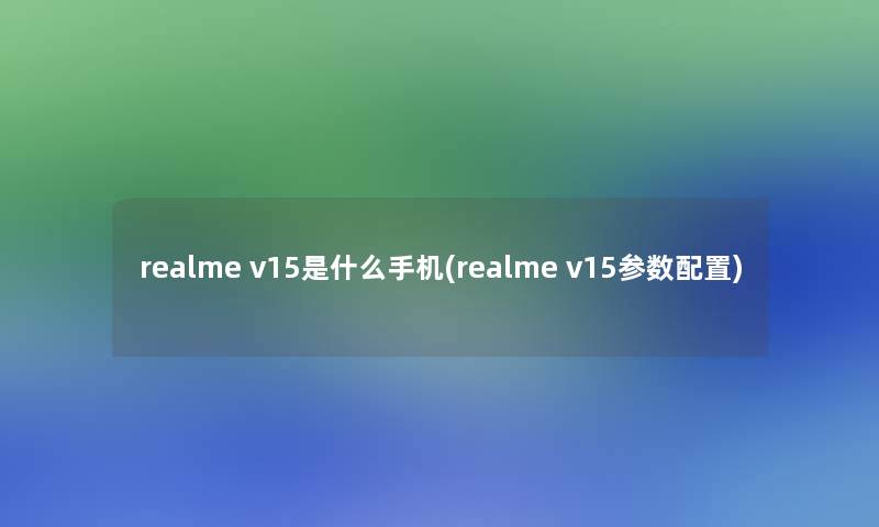 realme v15是什么手机(realme v15参数配置) realme v15是什么手机(realme v15参数配置)