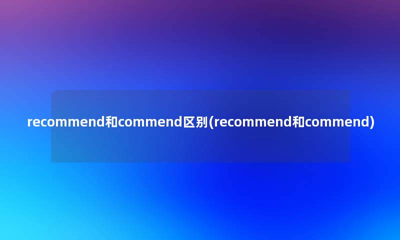 recommend和commend区别(recommend和commend)