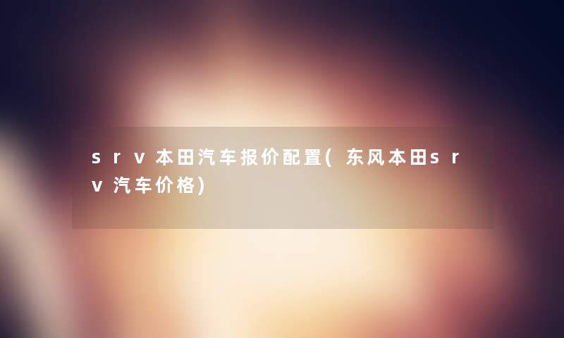 srv本田汽车报价配置(东风本田srv汽车价格) srv本田汽车报价配置(东风本田srv汽车价格)
