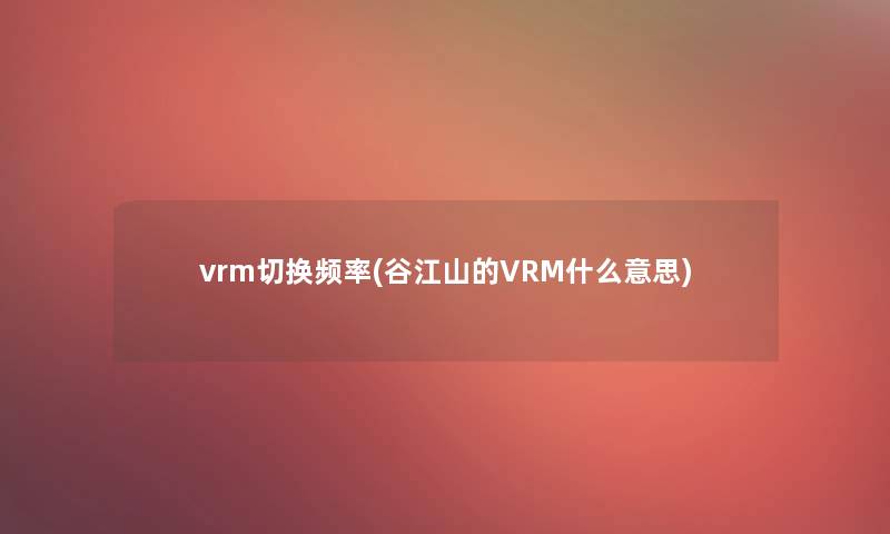 vrm切换频率(谷江山的VRM什么意思) vrm切换频率(谷江山的VRM什么意思)