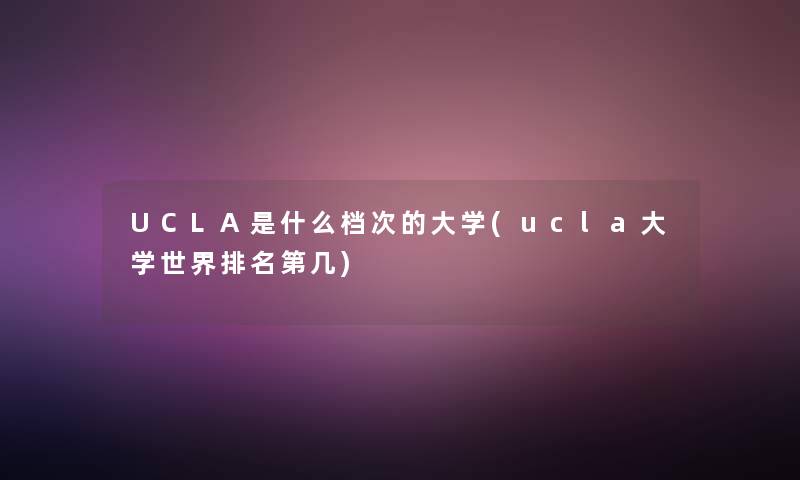 UCLA是什么档次的大学(ucla大学世界推荐第几) UCLA是什么档次的大学(ucla大学世界推荐第几)