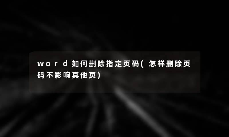 word如何删除指定页码(怎样删除页码不影响其他页) word如何删除指定页码(怎样删除页码不影响其他页)
