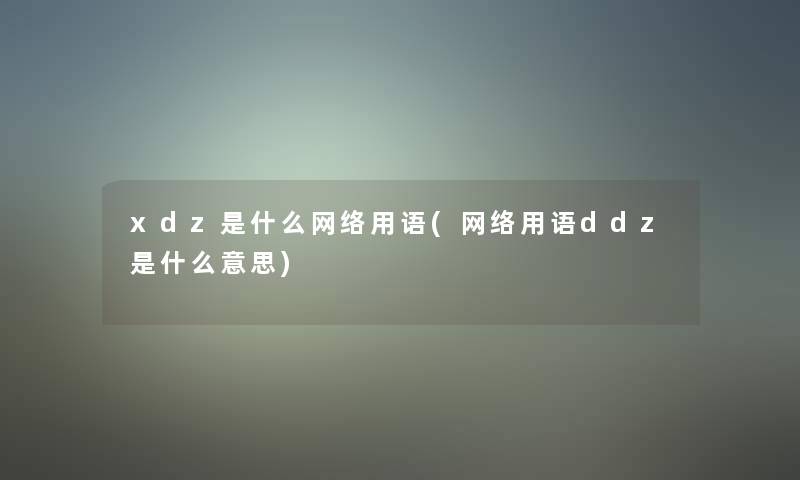 xdz是什么网络用语(网络用语ddz是什么意思) xdz是什么网络用语(网络用语ddz是什么意思)
