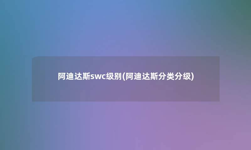 阿迪达斯swc级别(阿迪达斯分类分级) 阿迪达斯swc级别(阿迪达斯分类分级)