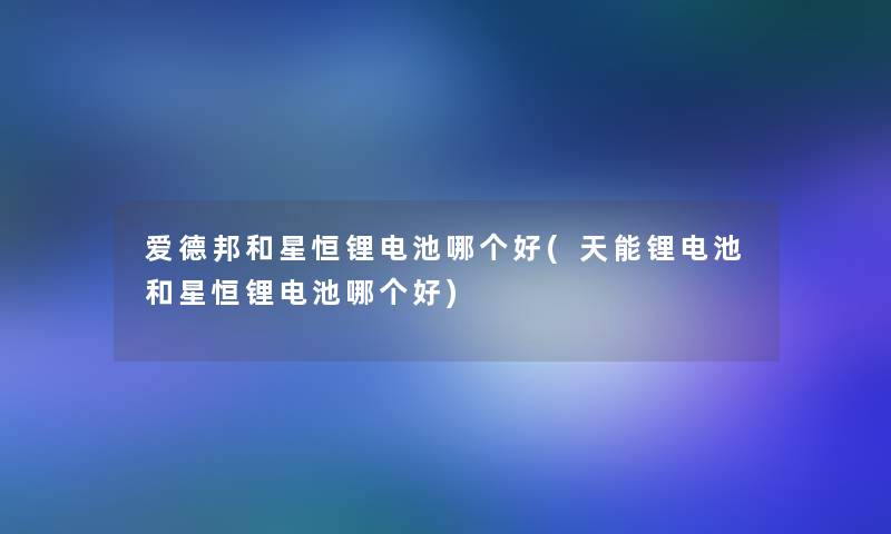 爱德邦和星恒锂电池哪个好(天能锂电池和星恒锂电池哪个好) 爱德邦和星恒锂电池哪个好(天能锂电池和星恒锂电池哪个好)