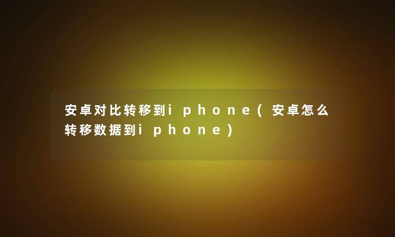 安卓对比转移到iphone(安卓怎么转移数据到iphone) 安卓对比转移到iphone(安卓怎么转移数据到iphone)