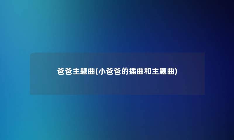爸爸主题曲(小爸爸的插曲和主题曲) 爸爸主题曲(小爸爸的插曲和主题曲)