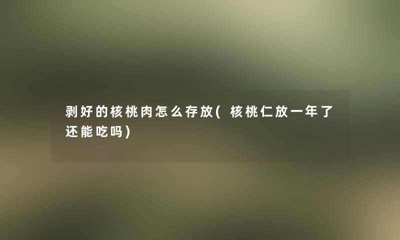 剥好的核桃肉怎么存放(核桃仁放一年了还能吃吗) 剥好的核桃肉怎么存放(核桃仁放一年了还能吃吗)