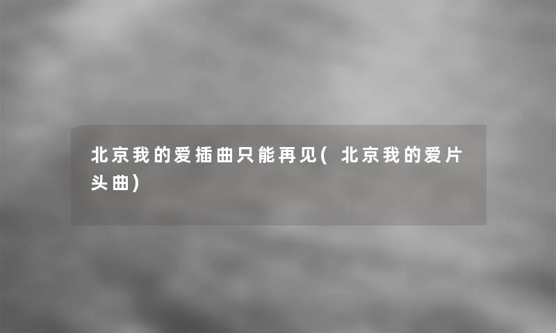 北京我的爱插曲只能再见(北京我的爱片头曲) 北京我的爱插曲只能再见(北京我的爱片头曲)