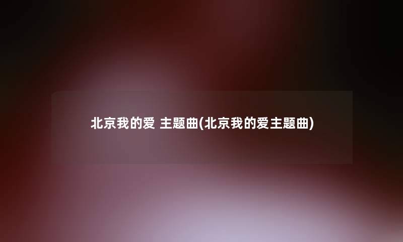 北京我的爱 主题曲(北京我的爱主题曲) 北京我的爱 主题曲(北京我的爱主题曲)