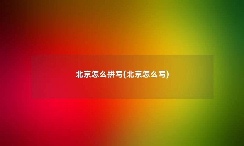北京怎么拼写(北京怎么写) 北京怎么拼写(北京怎么写)