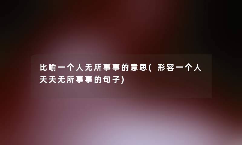 比喻一个人无所事事的意思(形容一个人天天无所事事的句子) 比喻一个人无所事事的意思(形容一个人天天无所事事的句子)