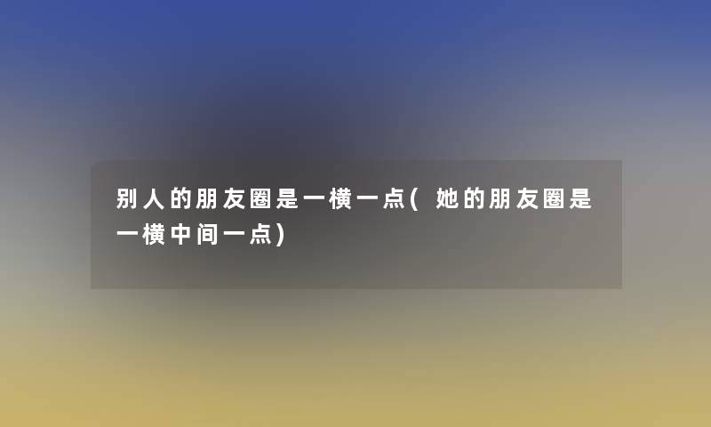 别人的朋友圈是一横一点(她的朋友圈是一横中间一点) 别人的朋友圈是一横一点(她的朋友圈是一横中间一点)