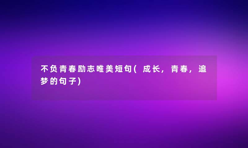 不负青春励志唯美短句(成长,青春,追梦的句子) 不负青春励志唯美短句(成长,青春,追梦的句子)