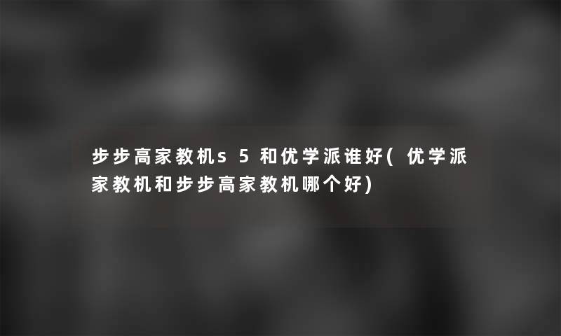 步步高家教机s5和优学派谁好(优学派家教机和步步高家教机哪个好)