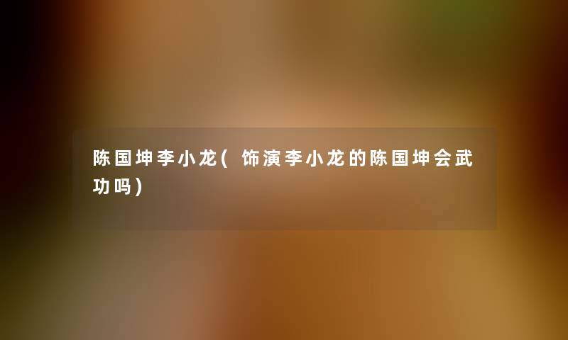 陈国坤李小龙(饰演李小龙的陈国坤会武功吗)