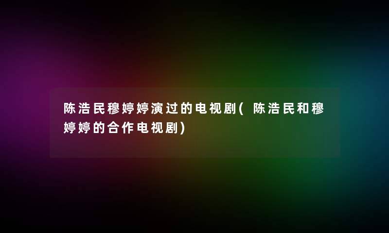 陈浩民穆婷婷演过的电视剧(陈浩民和穆婷婷的合作电视剧) 陈浩民穆婷婷演过的电视剧(陈浩民和穆婷婷的合作电视剧)