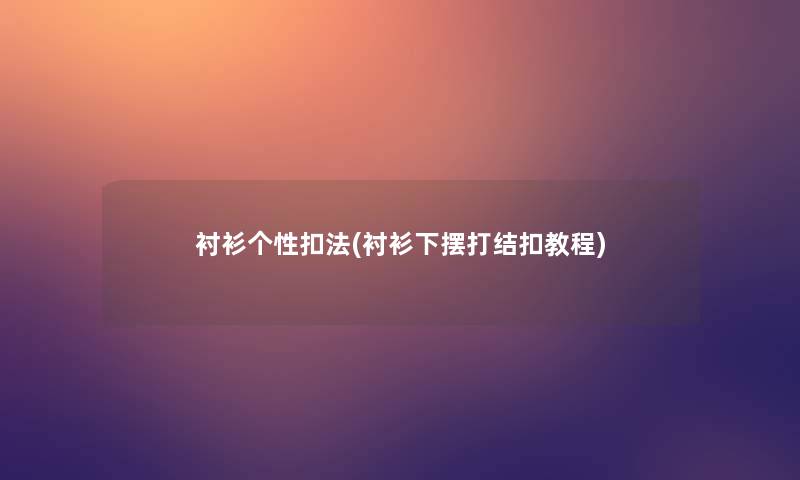 衬衫个性扣法(衬衫下摆打结扣教程) 衬衫个性扣法(衬衫下摆打结扣教程)