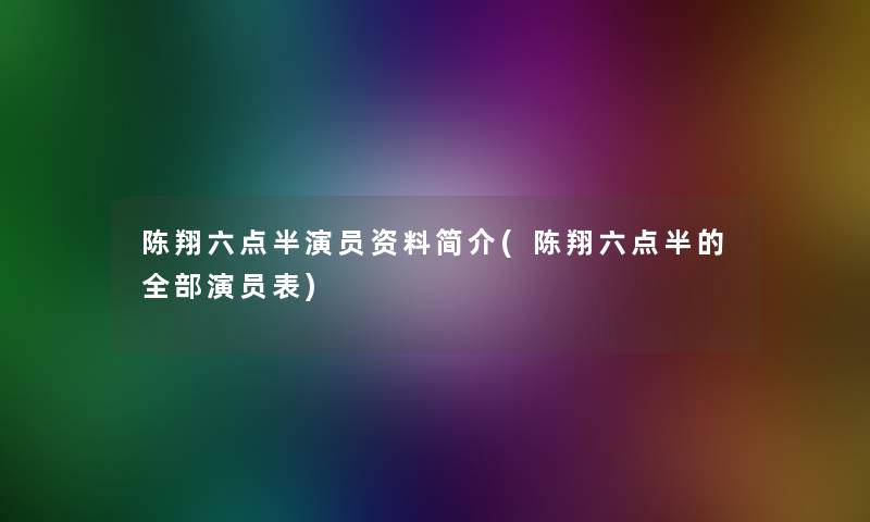 陈翔六点半演员资料简介(陈翔六点半的整理的演员表) 陈翔六点半演员资料简介(陈翔六点半的整理的演员表)