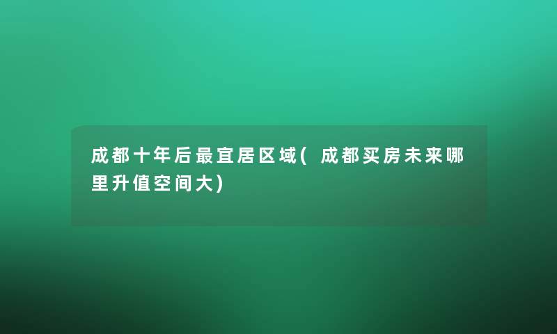 成都十年后宜居区域(成都买房未来哪里升值空间大) 成都十年后宜居区域(成都买房未来哪里升值空间大)