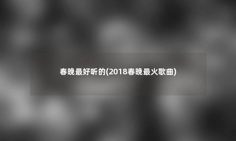 春晚好听的(2018春晚火歌曲) 春晚好听的(2018春晚火歌曲)