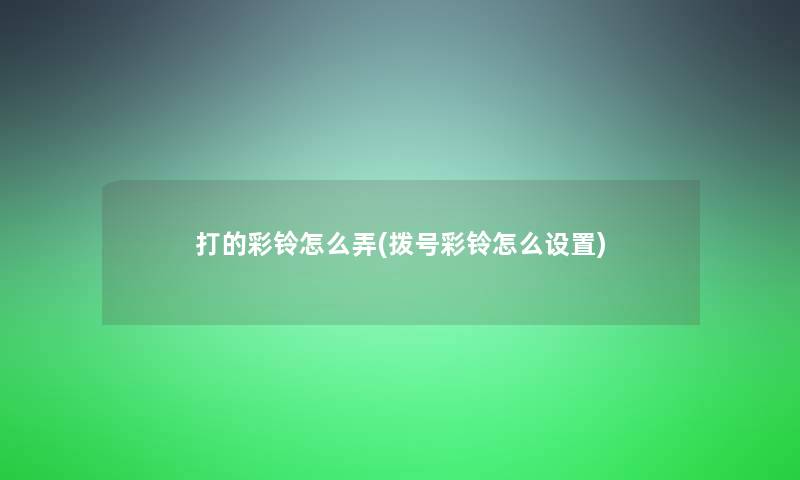 打的彩铃怎么弄(拨号彩铃怎么设置) 打的彩铃怎么弄(拨号彩铃怎么设置)