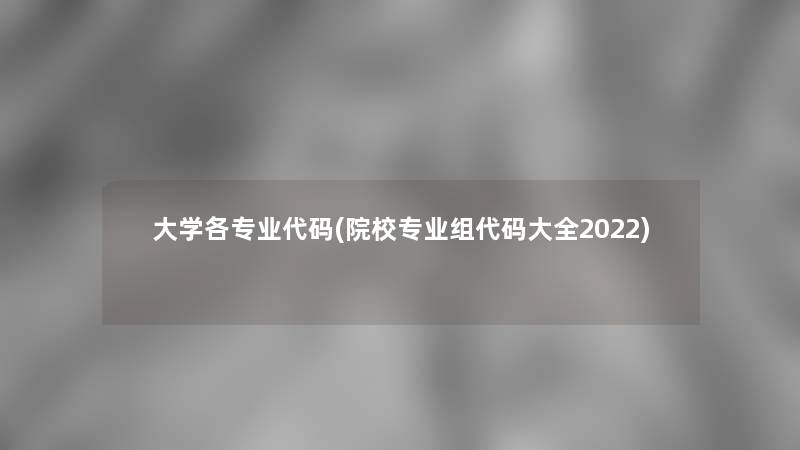 大学各专业代码(院校专业组代码大全2022) 大学各专业代码(院校专业组代码大全2022)