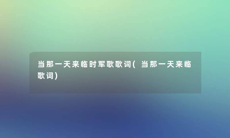 当那一天来临时军歌歌词(当那一天来临歌词) 当那一天来临时军歌歌词(当那一天来临歌词)