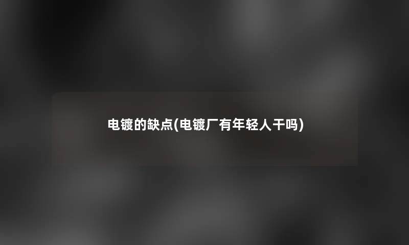 电镀的缺点(电镀厂有年轻人干吗) 电镀的缺点(电镀厂有年轻人干吗)