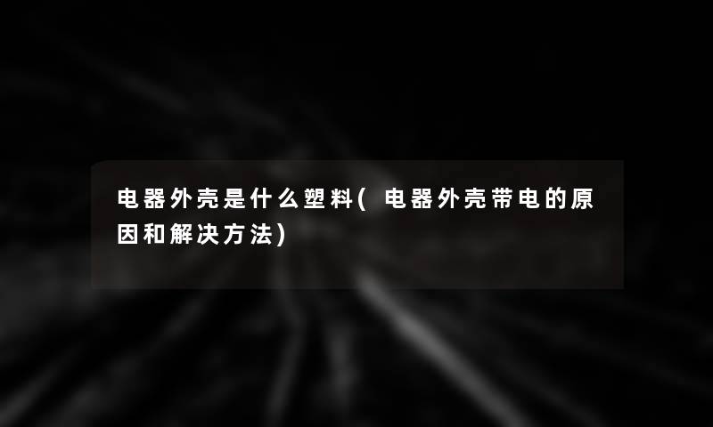 电器外壳是什么塑料(电器外壳带电的原因和解决方法) 电器外壳是什么塑料(电器外壳带电的原因和解决方法)