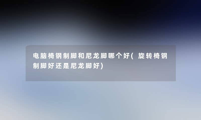电脑椅钢制脚和尼龙脚哪个好(旋转椅钢制脚好还是尼龙脚好) 电脑椅钢制脚和尼龙脚哪个好(旋转椅钢制脚好还是尼龙脚好)