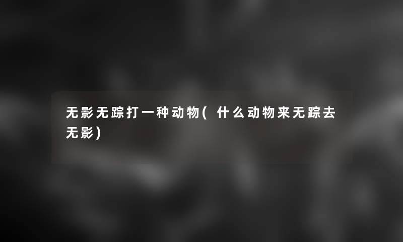 无影无踪打一种动物(什么动物来无踪去无影)