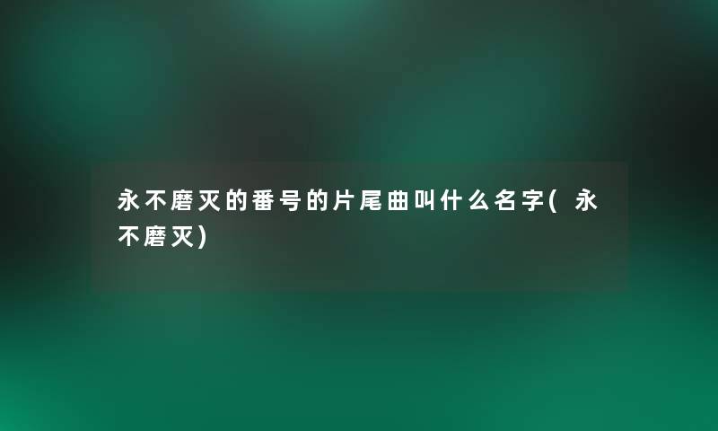 永不磨灭的番号的片尾曲叫什么名字(永不磨灭) 永不磨灭的番号的片尾曲叫什么名字(永不磨灭)
