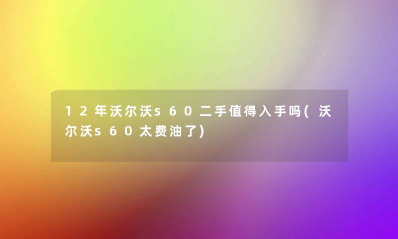 12年沃尔沃s60二手入手吗(沃尔沃s60太费油了) 12年沃尔沃s60二手入手吗(沃尔沃s60太费油了)