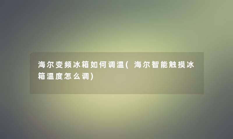 海尔变频冰箱如何调温(海尔智能触摸冰箱温度怎么调) 海尔变频冰箱如何调温(海尔智能触摸冰箱温度怎么调)