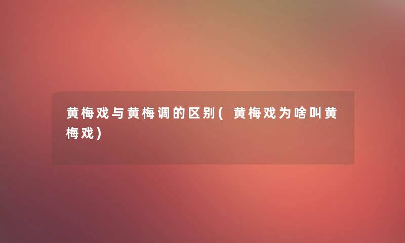 黄梅戏与黄梅调的区别(黄梅戏为啥叫黄梅戏)