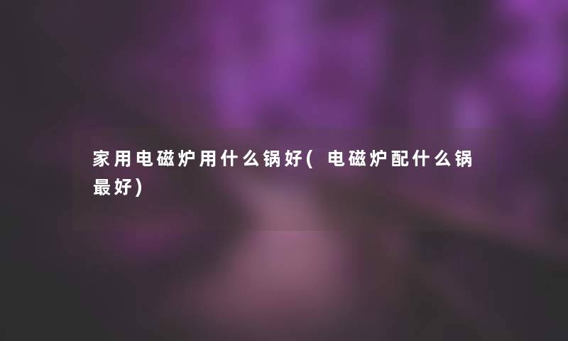 家用电磁炉用什么锅好(电磁炉配什么锅好)
