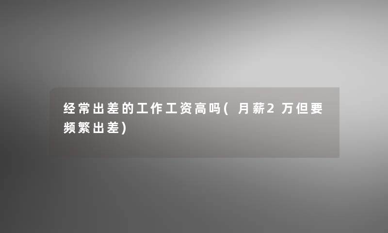 经常出差的工作工资高吗(月薪2万但要频繁出差) 经常出差的工作工资高吗(月薪2万但要频繁出差)