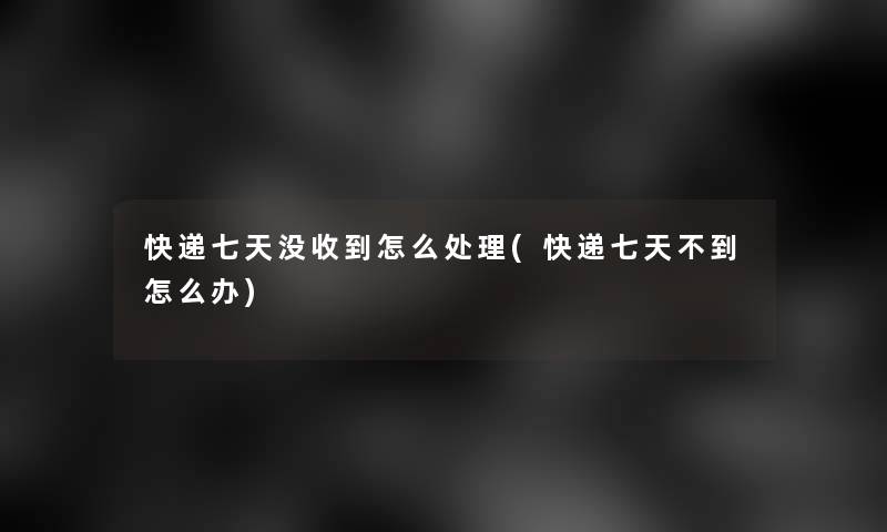 快递七天没收到怎么处理(快递七天不到怎么办)