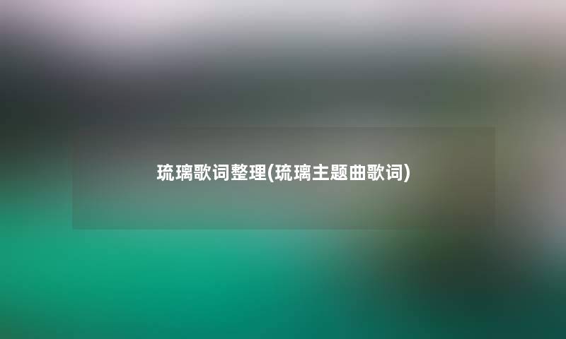 琉璃歌词整理(琉璃主题曲歌词) 琉璃歌词整理(琉璃主题曲歌词)