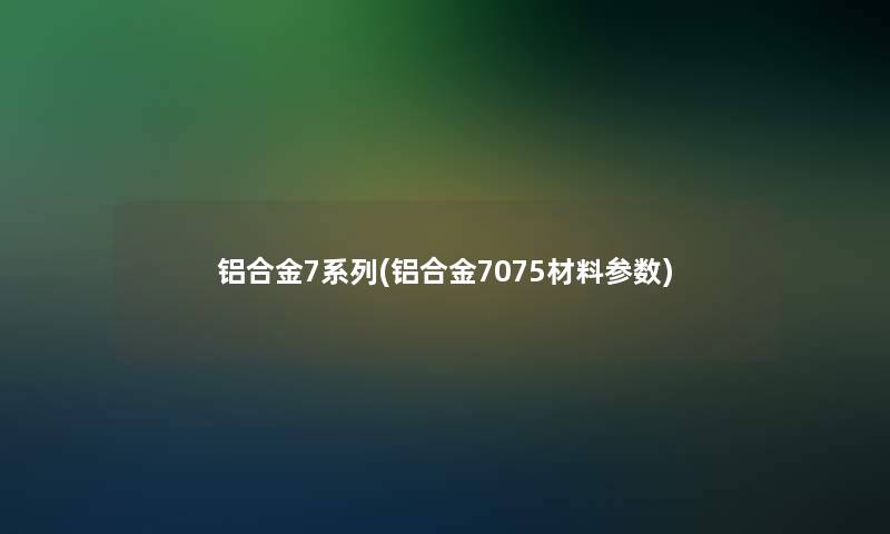 铝合金7系列(铝合金7075材料参数)
