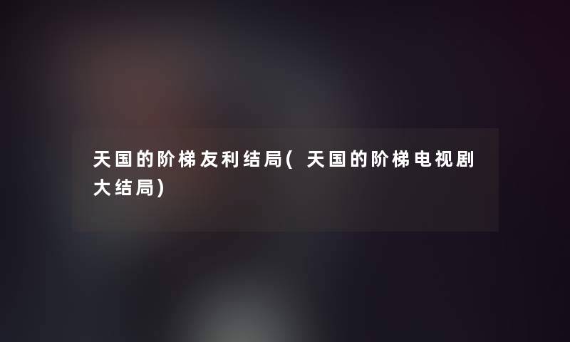 天国的阶梯友利结局(天国的阶梯电视剧大结局)
